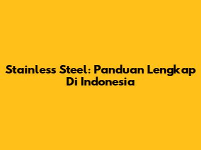 Stainless Steel: Panduan Lengkap Di Indonesia