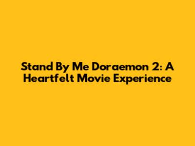 Stand By Me Doraemon 2: A Heartfelt Movie Experience