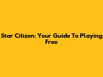 Star Citizen: Your Guide To Playing Free