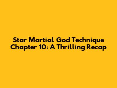 Star Martial God Technique Chapter 10: A Thrilling Recap
