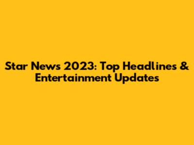 Star News 2023: Top Headlines & Entertainment Updates