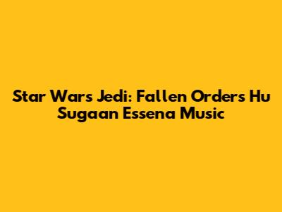 Star Wars Jedi: Fallen Order's Hu Sugaan Essena Music