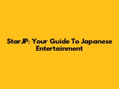 StarJP: Your Guide To Japanese Entertainment