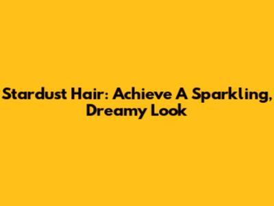 Stardust Hair: Achieve A Sparkling, Dreamy Look