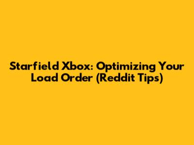 Starfield Xbox: Optimizing Your Load Order (Reddit Tips)