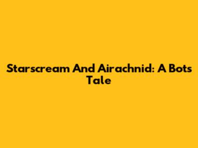 Starscream And Airachnid: A Bot's Tale