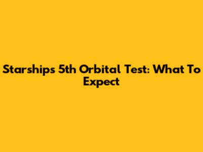 Starship's 5th Orbital Test: What To Expect