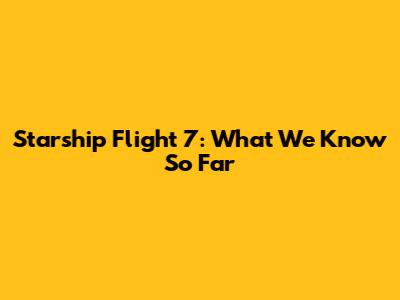 Starship Flight 7: What We Know So Far