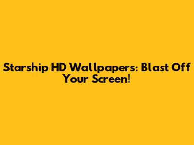 Starship HD Wallpapers: Blast Off Your Screen!