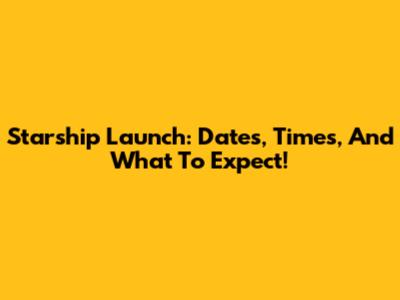 Starship Launch: Dates, Times, And What To Expect!