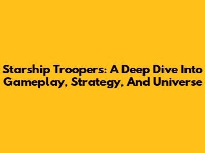 Starship Troopers: A Deep Dive Into Gameplay, Strategy, And Universe