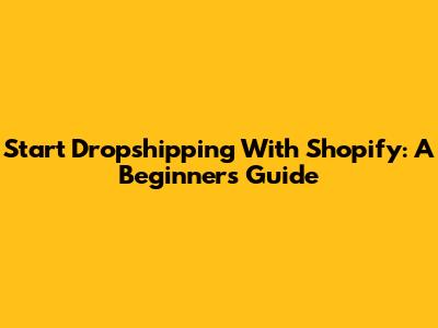 Start Dropshipping With Shopify: A Beginner's Guide