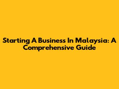Starting A Business In Malaysia: A Comprehensive Guide
