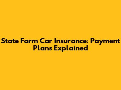 State Farm Car Insurance: Payment Plans Explained