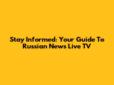 Stay Informed: Your Guide To Russian News Live TV