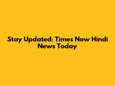Stay Updated: Times Now Hindi News Today