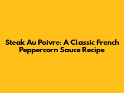 Steak Au Poivre: A Classic French Peppercorn Sauce Recipe