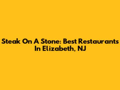 Steak On A Stone: Best Restaurants In Elizabeth, NJ