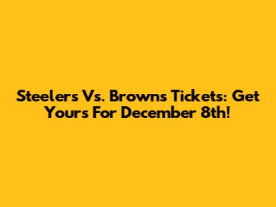 Steelers Vs. Browns Tickets: Get Yours For December 8th!