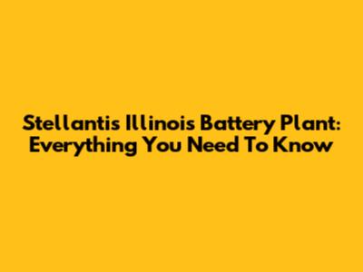Stellantis Illinois Battery Plant: Everything You Need To Know