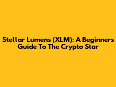 Stellar Lumens (XLM): A Beginner's Guide To The Crypto Star