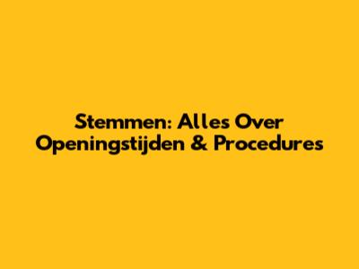 Stemmen: Alles Over Openingstijden & Procedures