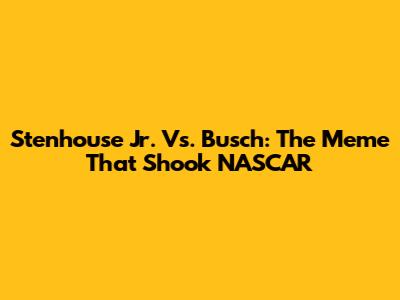 Stenhouse Jr. Vs. Busch: The Meme That Shook NASCAR