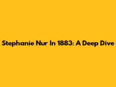 Stephanie Nur In 1883: A Deep Dive