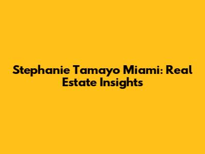 Stephanie Tamayo Miami: Real Estate Insights