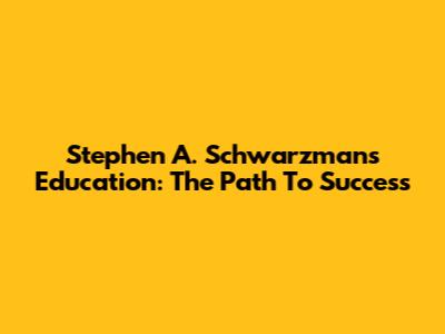 Stephen A. Schwarzman's Education: The Path To Success
