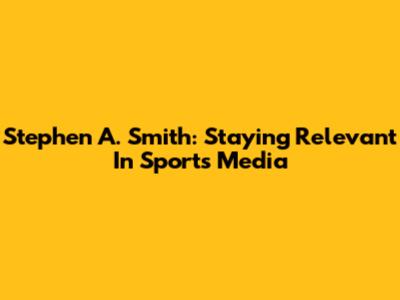 Stephen A. Smith: Staying Relevant In Sports Media