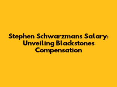Stephen Schwarzman's Salary: Unveiling Blackstone's Compensation