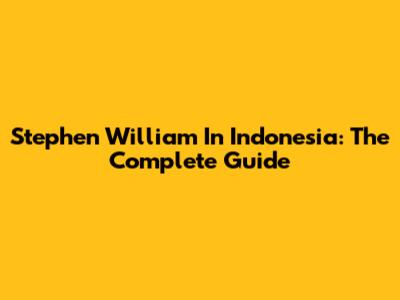 Stephen William In Indonesia: The Complete Guide