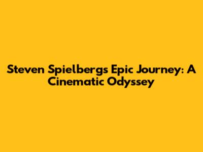 Steven Spielberg's Epic Journey: A Cinematic Odyssey