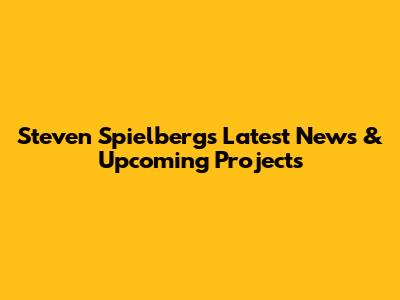 Steven Spielberg's Latest News & Upcoming Projects