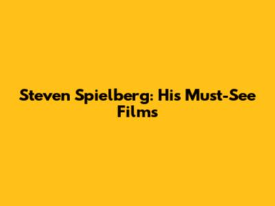 Steven Spielberg: His Must-See Films