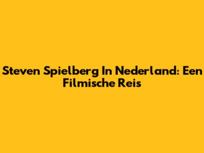 Steven Spielberg In Nederland: Een Filmische Reis