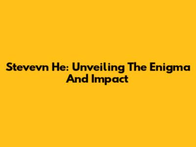 Stevevn He: Unveiling The Enigma And Impact