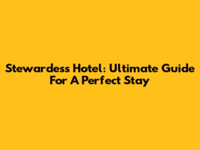 Stewardess Hotel: Ultimate Guide For A Perfect Stay