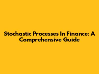 Stochastic Processes In Finance: A Comprehensive Guide