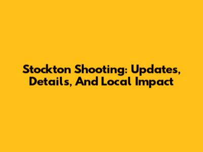 Stockton Shooting: Updates, Details, And Local Impact