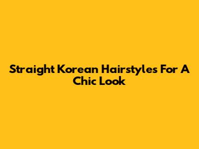 Straight Korean Hairstyles For A Chic Look
