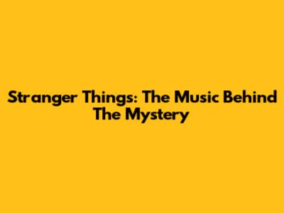Stranger Things: The Music Behind The Mystery