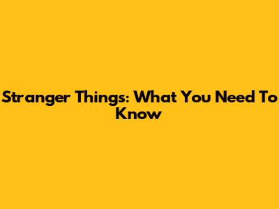 Stranger Things: What You Need To Know
