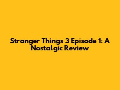 Stranger Things 3 Episode 1: A Nostalgic Review