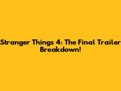 Stranger Things 4: The Final Trailer Breakdown!
