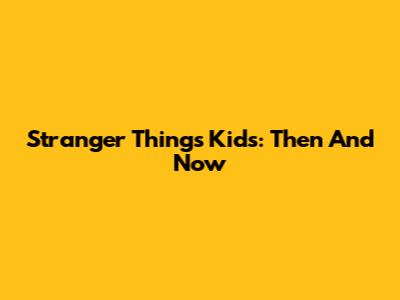 Stranger Things Kids: Then And Now