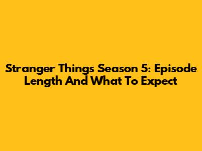 Stranger Things Season 5: Episode Length And What To Expect