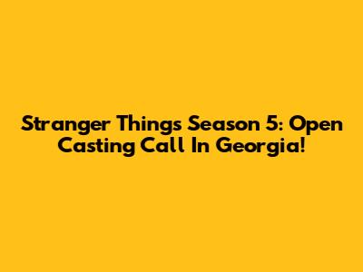 Stranger Things Season 5: Open Casting Call In Georgia!