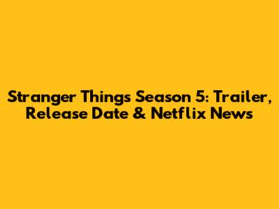 Stranger Things Season 5: Trailer, Release Date & Netflix News